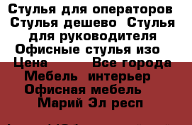 Стулья для операторов, Стулья дешево, Стулья для руководителя,Офисные стулья изо › Цена ­ 450 - Все города Мебель, интерьер » Офисная мебель   . Марий Эл респ.